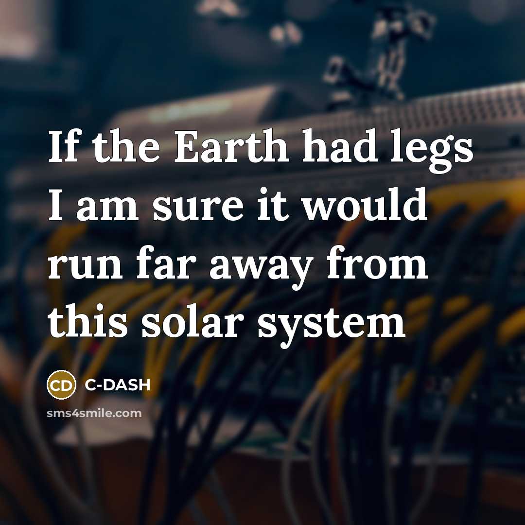 “If the Earth had legs I am sure it would run far away from this solar system” quote by C-DASH