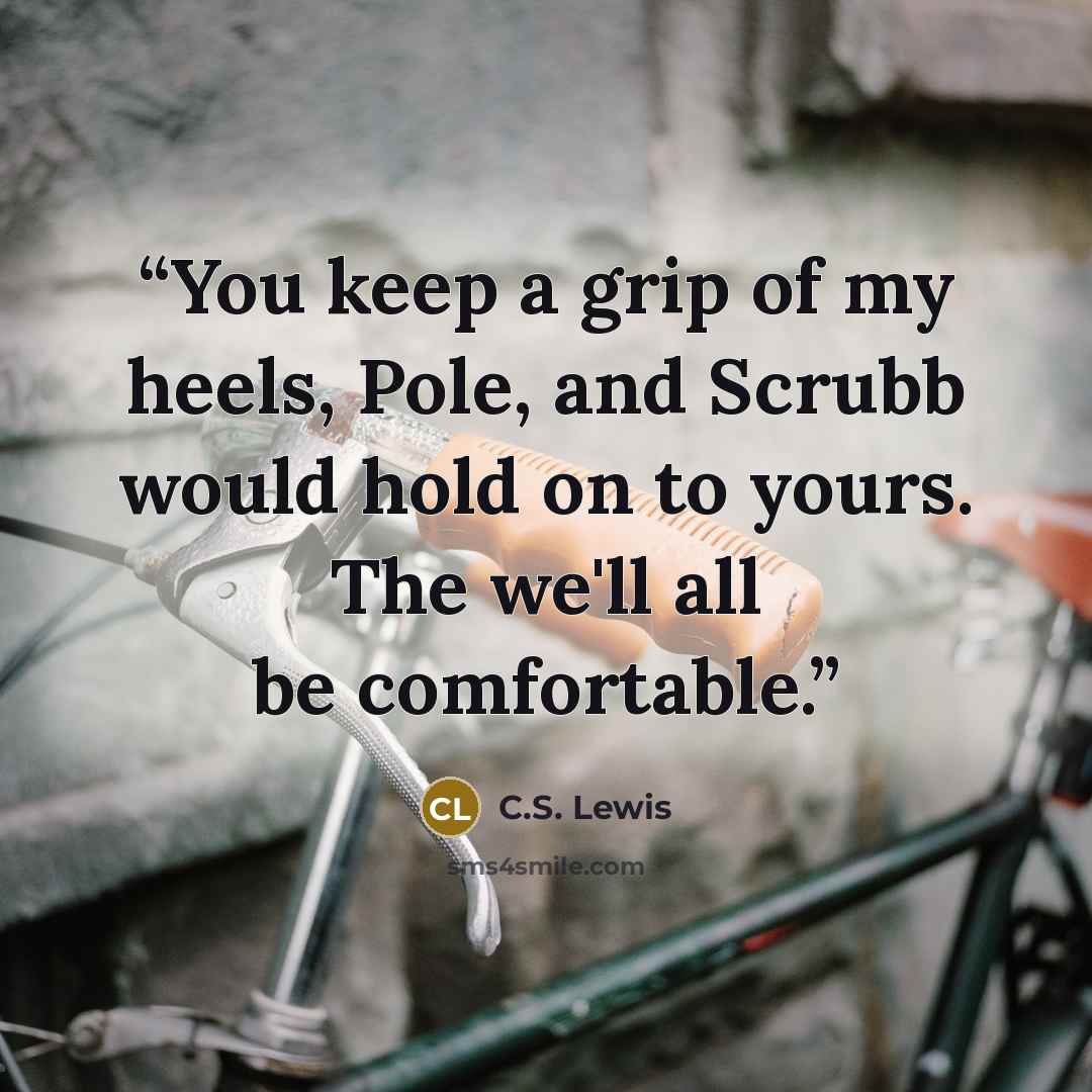 “You keep a grip of my heels, Pole, and Scrubb would hold on to yours. The we'll all be comfortable.” quote by C.S. Lewis