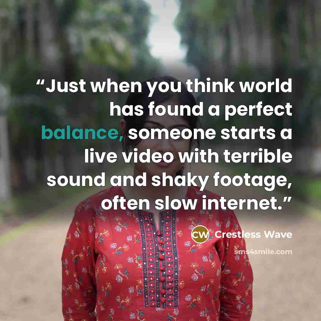 “Just when you think world has found a perfect balance, someone starts a live video with terrible sound and shaky footage, often slow internet.” quote by Crestless Wave