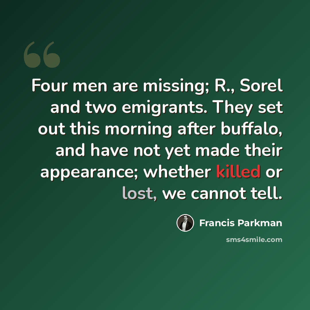 “Four men are missing; R., Sorel and two emigrants. They set out this morning after buffalo, and have not yet made their appearance; whether killed or lost, we cannot tell.” quote by Francis Parkman
