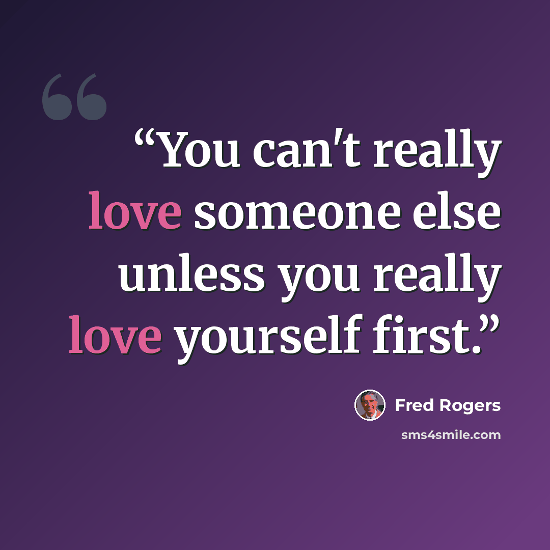 “You can't really love someone else unless you really love yourself first.” quote by Fred Rogers