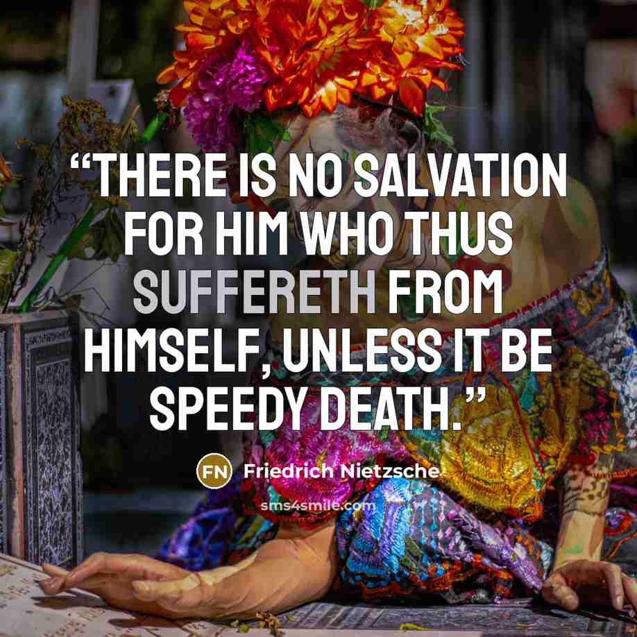 “There is no salvation for him who thus suffereth from himself, unless it be speedy death.” quote by Friedrich Nietzsche