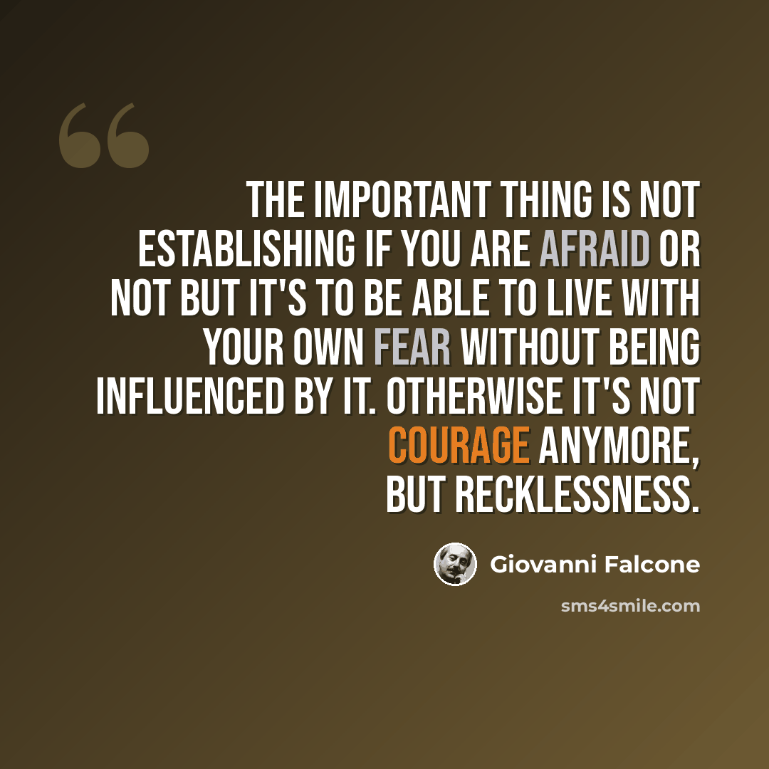 “The important thing is not establishing if you are afraid or not but it's to be able to live with your own fear without being influenced by it. Otherwise it's not courage anymore, but recklessness.” quote by Giovanni Falcone