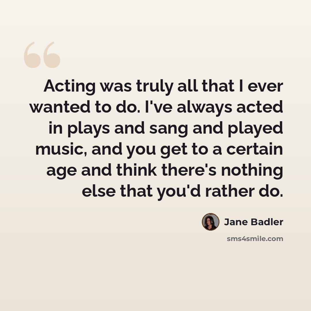 “Acting was truly all that I ever wanted to do. I've always acted in plays and sang and played music, and you get to a certain age and think there's nothing else that you'd rather do.” quote by Jane Badler