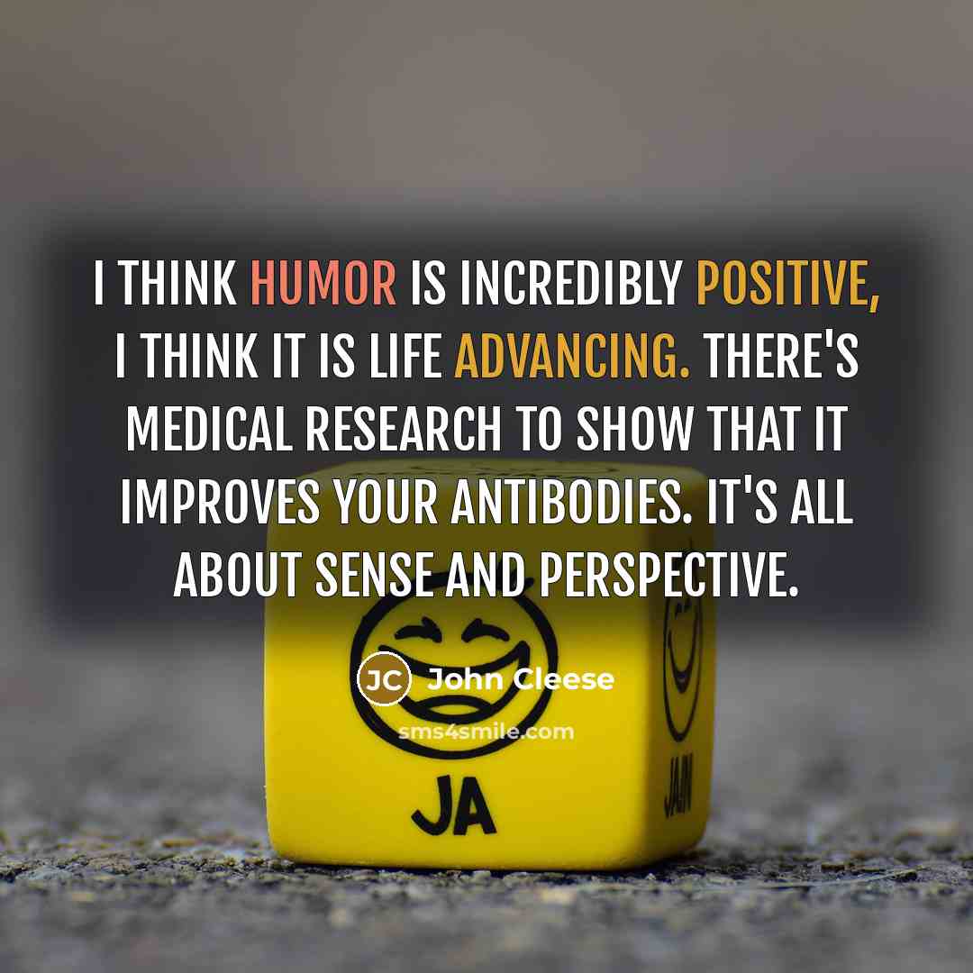 “I think humor is incredibly positive, I think it is life advancing. There's medical research to show that it improves your antibodies. It's all about sense and perspective.” quote by John Cleese
