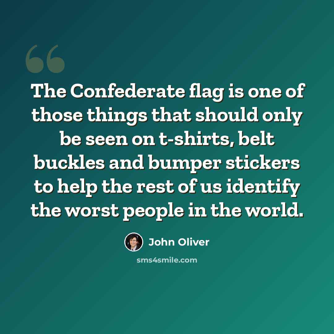 “The Confederate flag is one of those things that should only be seen on t-shirts, belt buckles and bumper stickers to help the rest of us identify the worst people in the world.” quote by John Oliver
