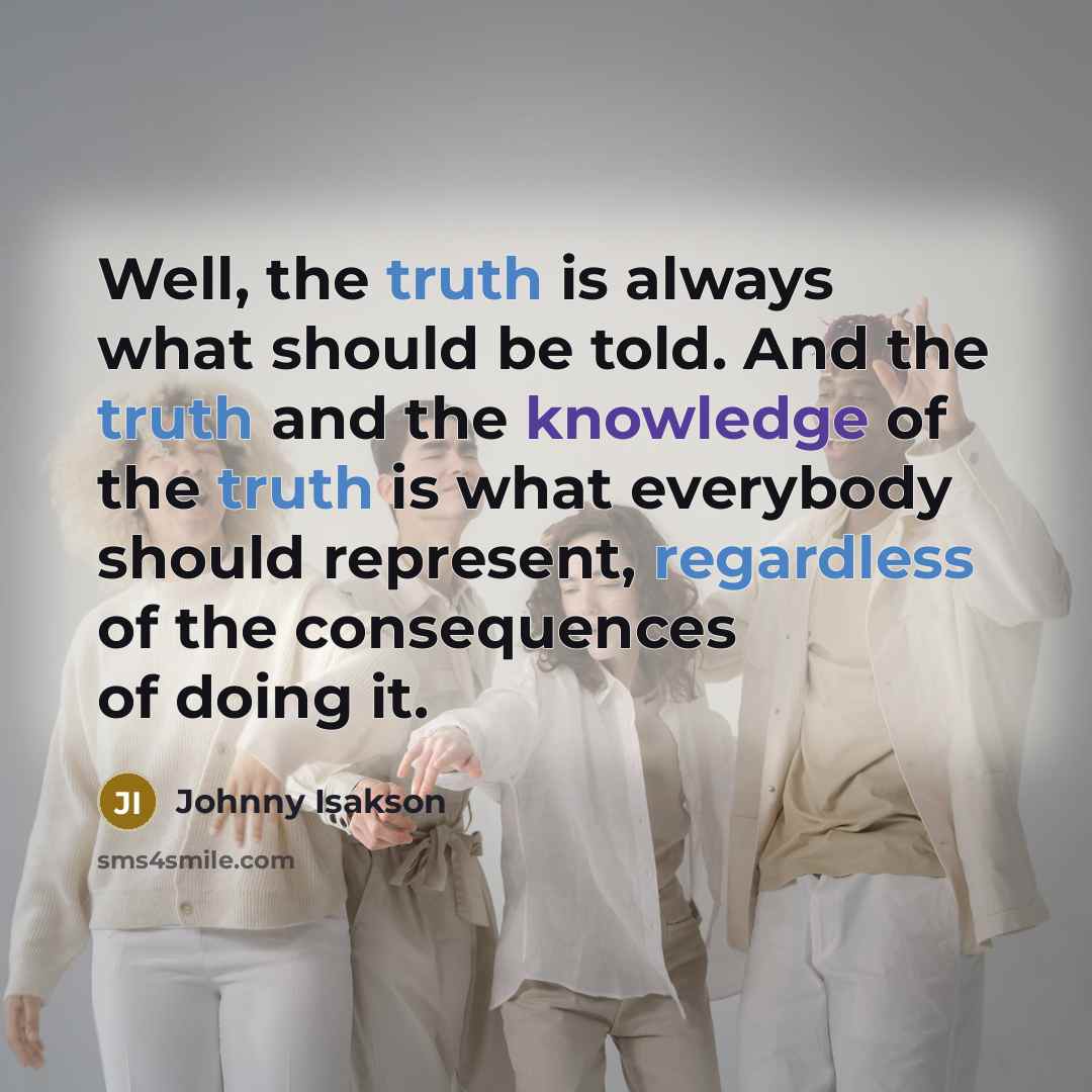 “Well, the truth is always what should be told. And the truth and the knowledge of the truth is what everybody should represent, regardless of the consequences of doing it.” quote by Johnny Isakson