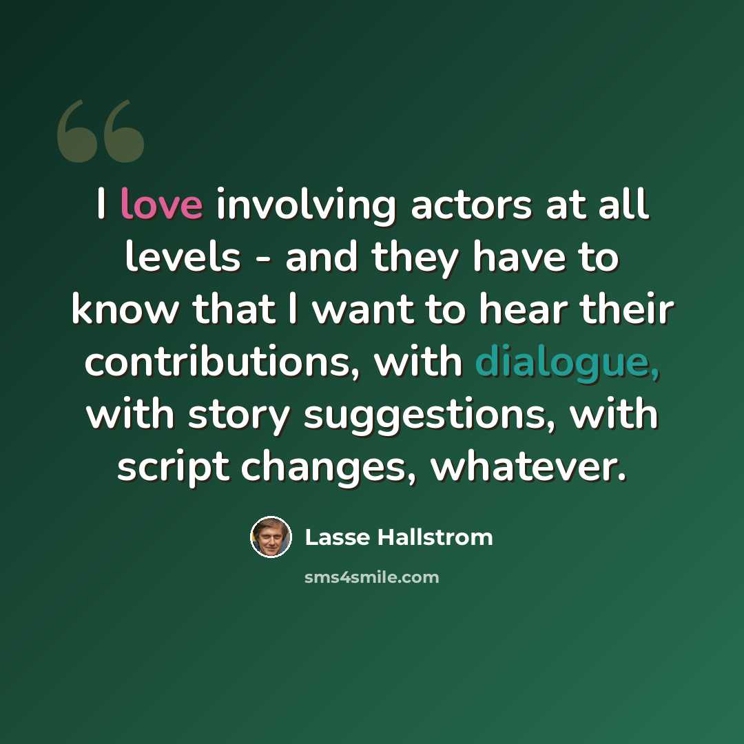 “I love involving actors at all levels - and they have to know that I want to hear their contributions, with dialogue, with story suggestions, with script changes, whatever.” quote by Lasse Hallstrom