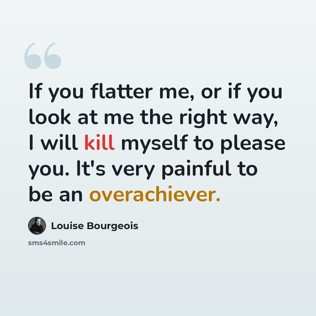 “If you flatter me, or if you look at me the right way, I will kill myself to please you. It's very painful to be an overachiever.” quote by Louise Bourgeois