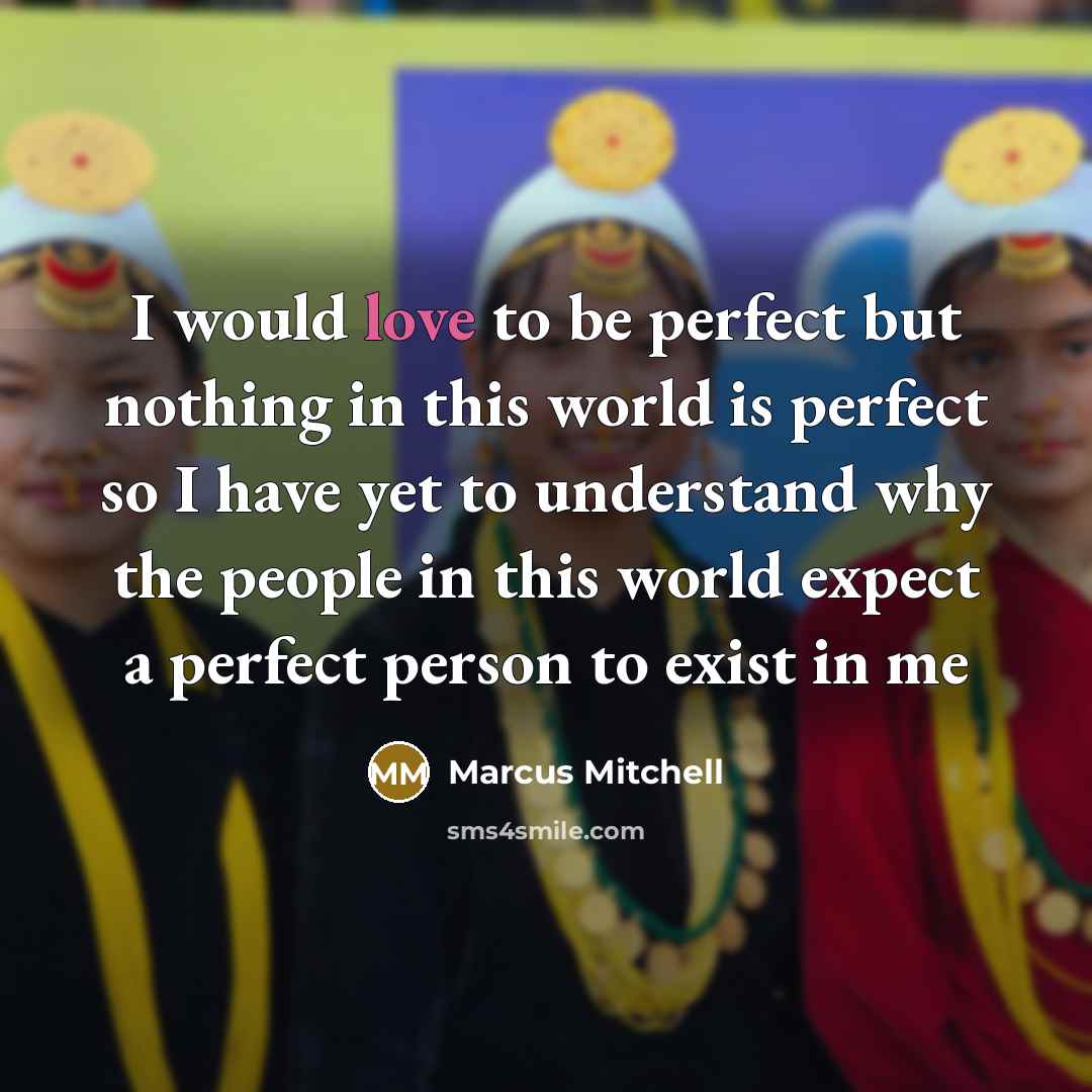 “I would love to be perfect but nothing in this world is perfect so I have yet to understand why the people in this world expect a perfect person to exist in me” quote by Marcus Mitchell