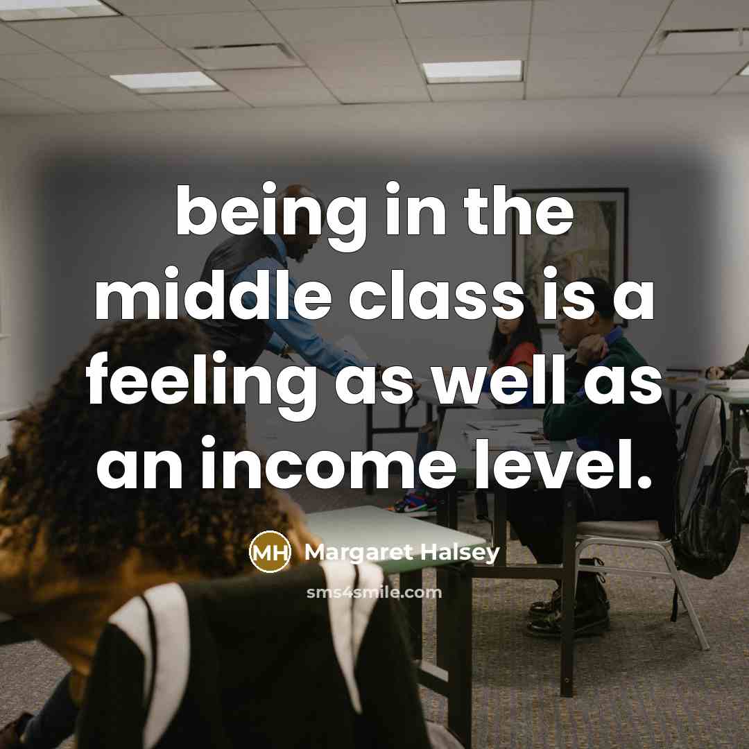 “being in the middle class is a feeling as well as an income level.” quote by Margaret Halsey