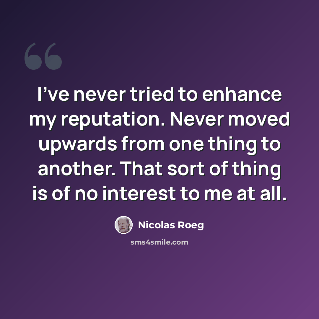 “I've never tried to enhance my reputation. Never moved upwards from one thing to another. That sort of thing is of no interest to me at all.” quote by Nicolas Roeg