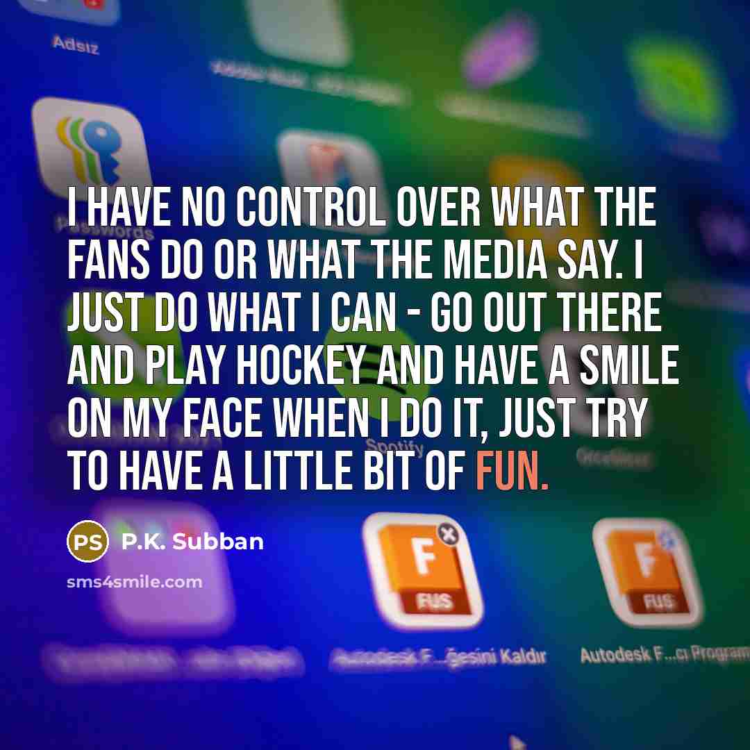 “I have no control over what the fans do or what the media say. I just do what I can - go out there and play hockey and have a smile on my face when I do it, just try to have a little bit of fun.” quote by P.K. Subban