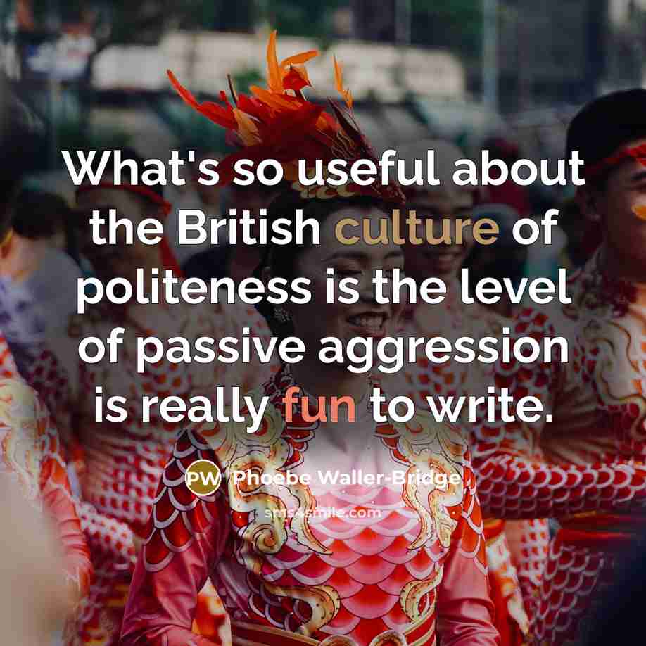 “What's so useful about the British culture of politeness is the level of passive aggression is really fun to write.” quote by Phoebe Waller-Bridge