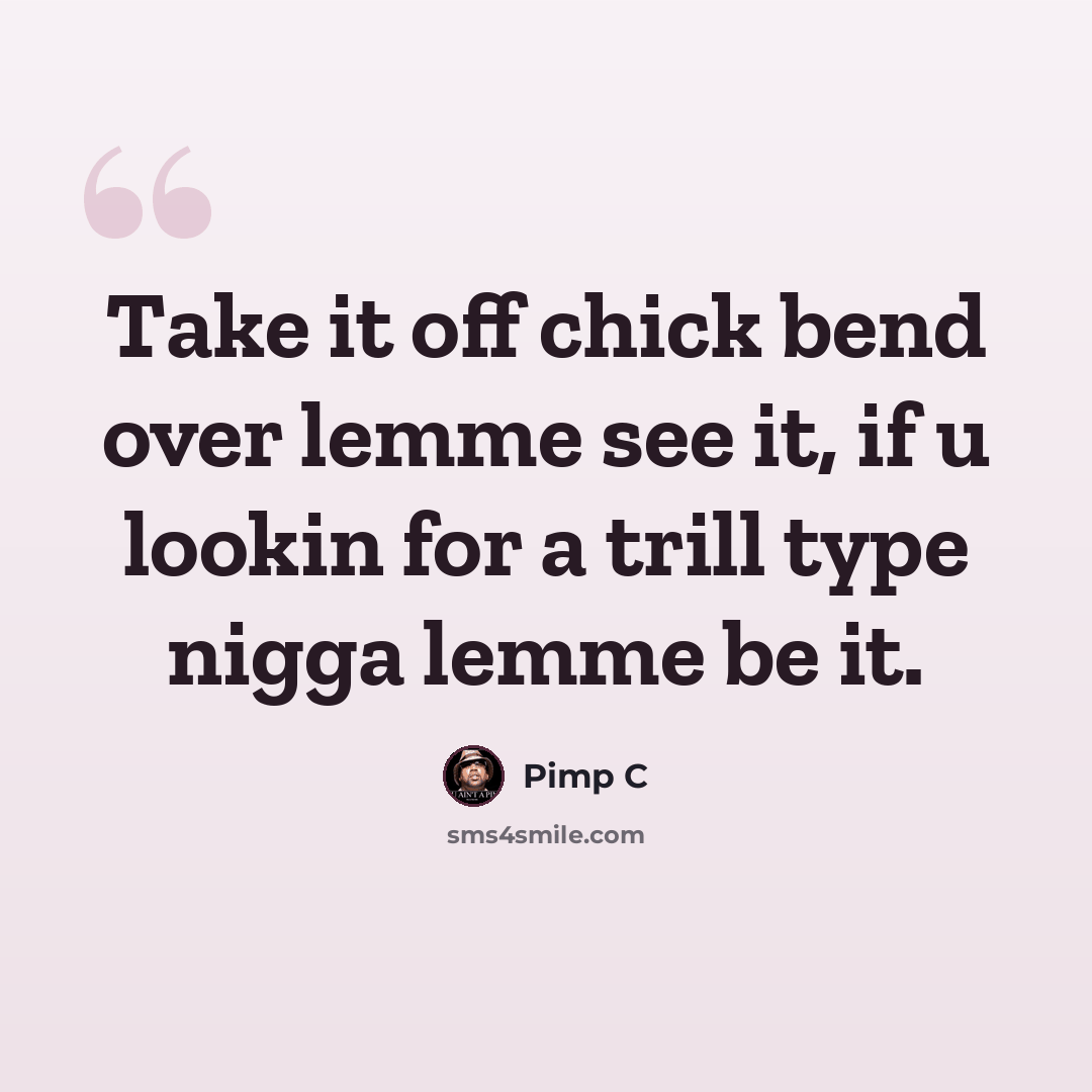 “Take it off chick bend over lemme see it, if u lookin for a trill type nigga lemme be it.” quote by Pimp C