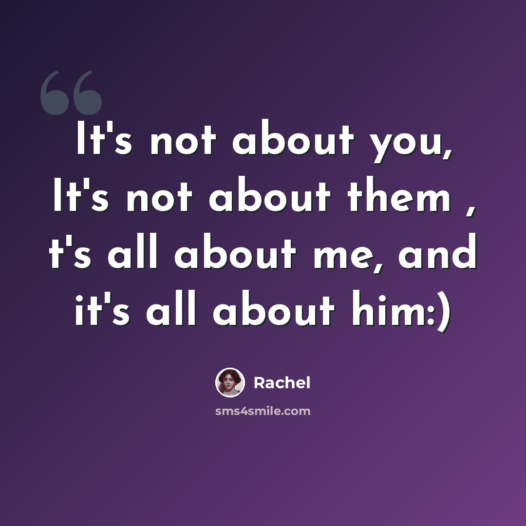 “It's not about you, It's not about them , t's all about me, and it's all about him:)” quote by Rachel