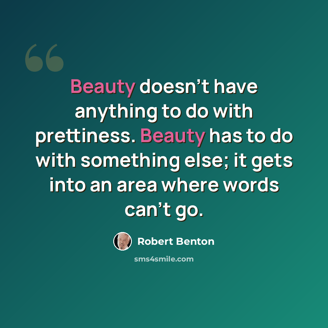 “Beauty doesn't have anything to do with prettiness. Beauty has to do with something else; it gets into an area where words can't go.” quote by Robert Benton