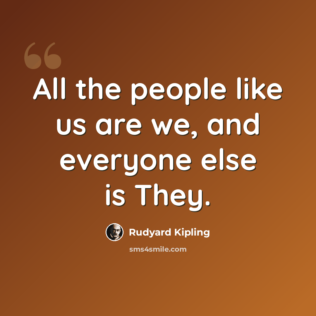 “All the people like us are we, and everyone else is They.” quote by Rudyard Kipling