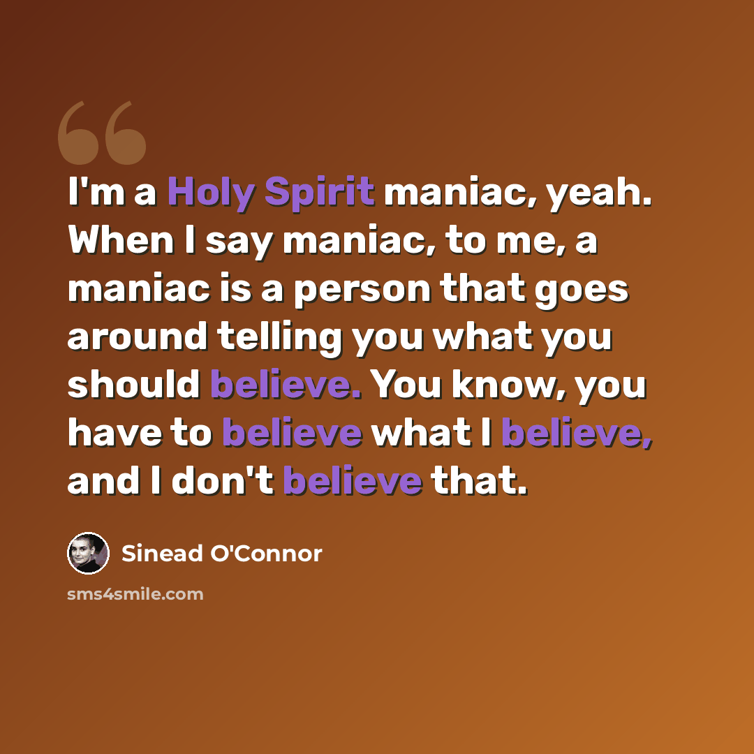 “I'm a Holy Spirit maniac, yeah. When I say maniac, to me, a maniac is a person that goes around telling you what you should believe. You know, you have to believe what I believe, and I don't believe that.” quote by Sinead O'Connor