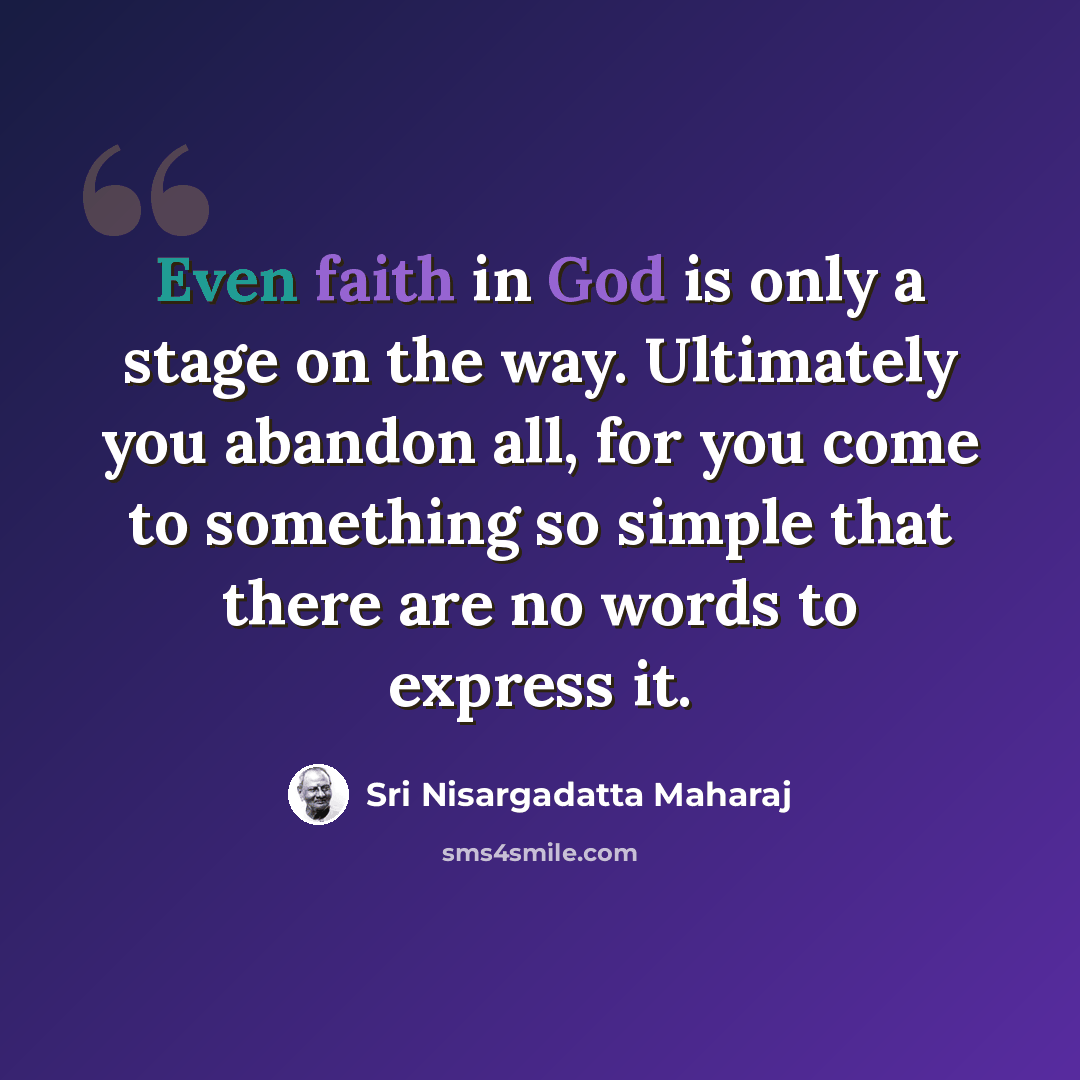 “Even faith in God is only a stage on the way. Ultimately you abandon all, for you come to something so simple that there are no words to express it.” quote by Sri Nisargadatta Maharaj
