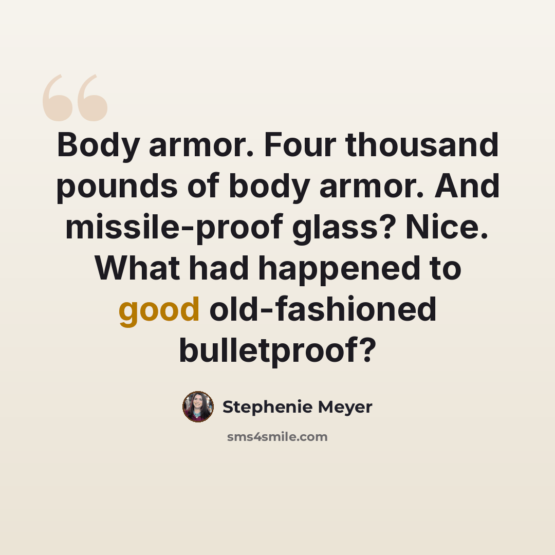 “Body armor. Four thousand pounds of body armor. And missile-proof glass? Nice. What had happened to good old-fashioned bulletproof?” quote by Stephenie Meyer