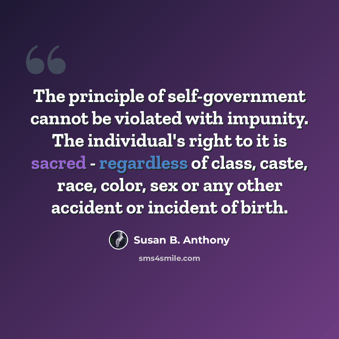 “The principle of self-government cannot be violated with impunity. The individual's right to it is sacred - regardless of class, caste, race, color, sex or any other accident or incident of birth.” quote by Susan B. Anthony