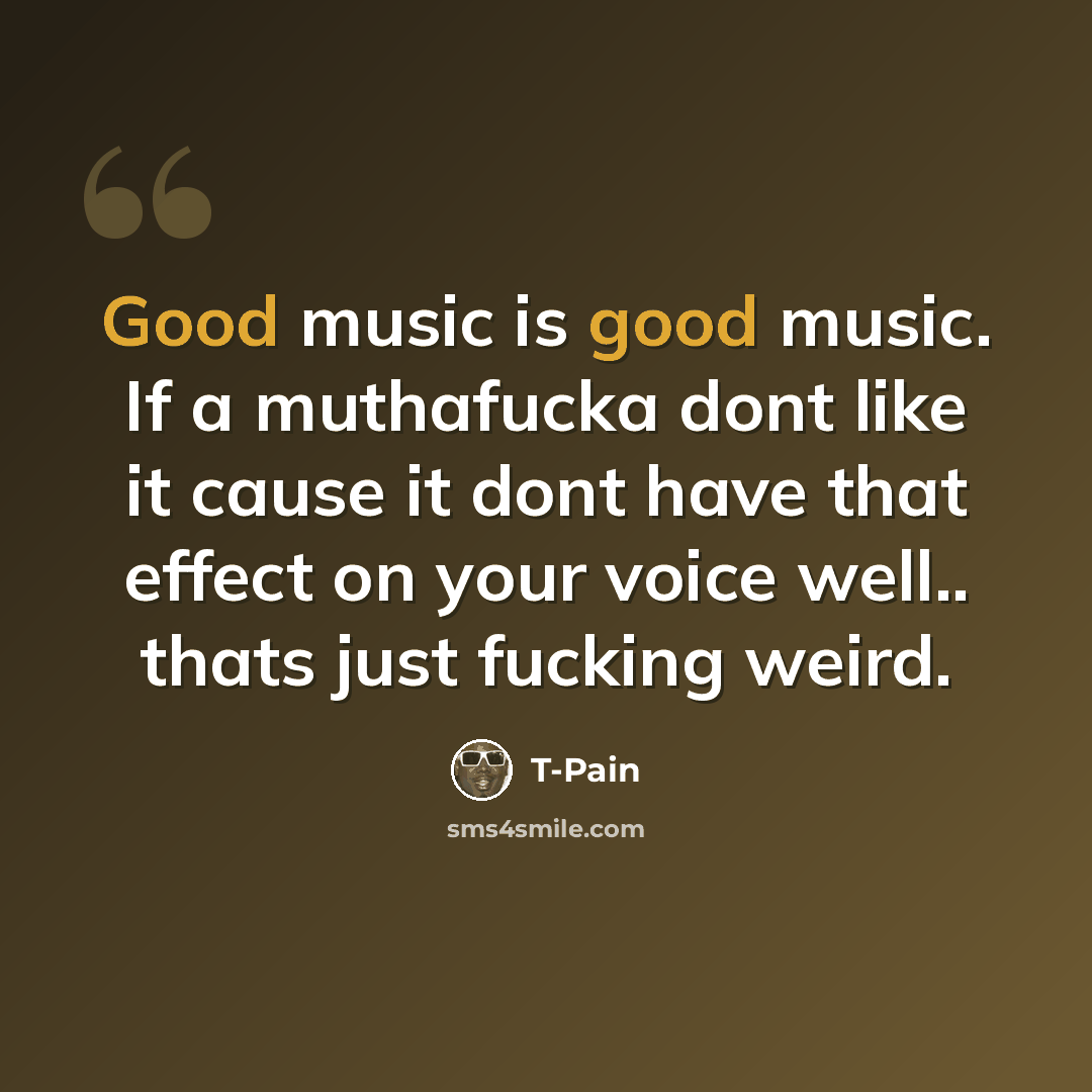 “Good music is good music. If a muthafucka dont like it cause it dont have that effect on your voice well.. thats just fucking weird.” quote by T-Pain