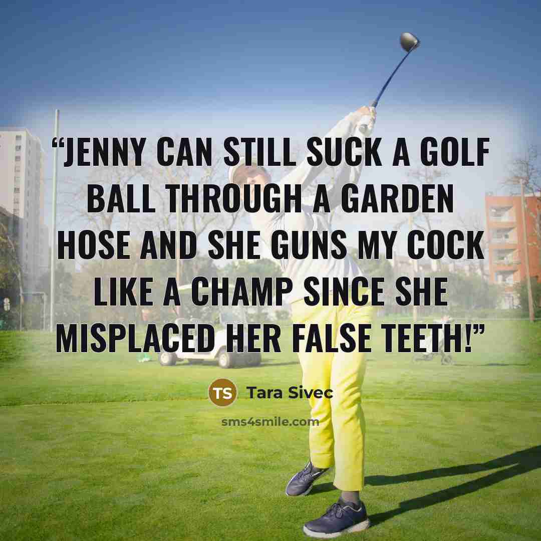 “Jenny can still suck a golf ball through a garden hose and she guns my cock like a champ since she misplaced her false teeth!” quote by Tara Sivec