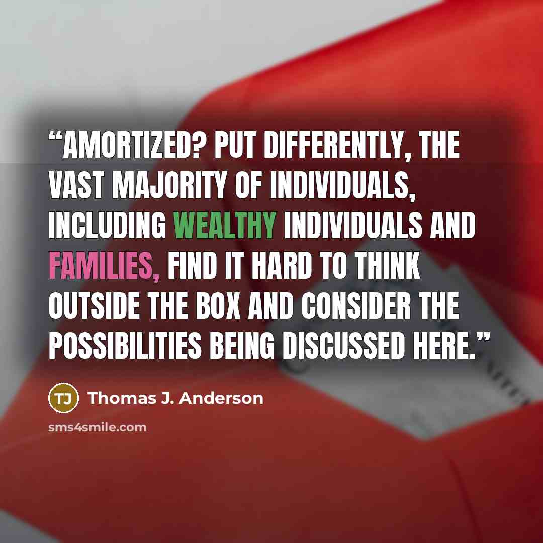 “amortized? Put differently, the vast majority of individuals, including wealthy individuals and families, find it hard to think outside the box and consider the possibilities being discussed here.” quote by Thomas J. Anderson