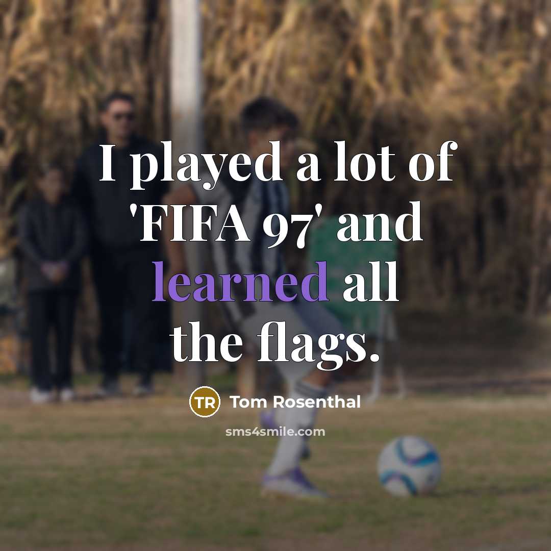 “I played a lot of 'FIFA 97' and learned all the flags.” quote by Tom Rosenthal