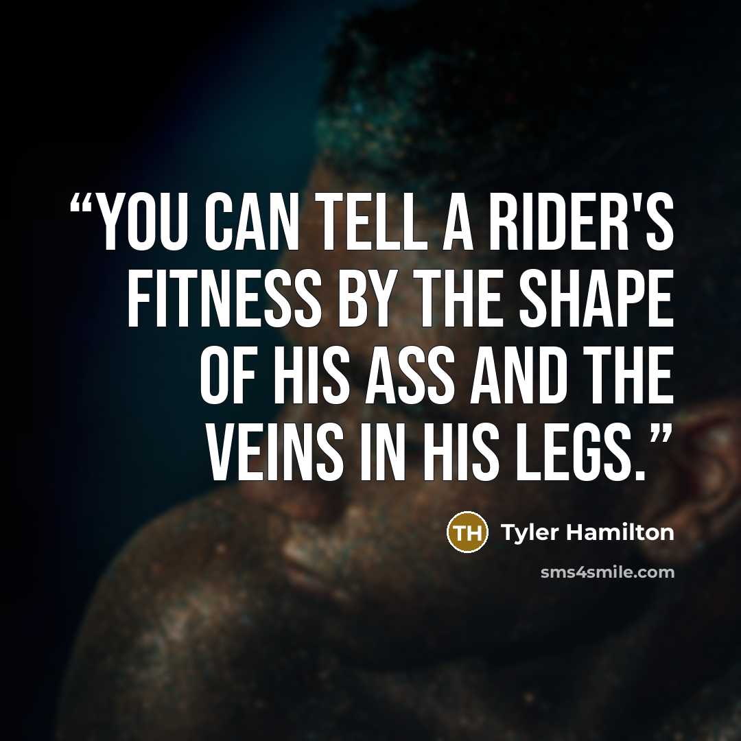 “You can tell a rider's fitness by the shape of his ass and the veins in his legs.” quote by Tyler Hamilton