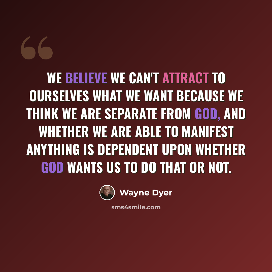 “We believe we can't attract to ourselves what we want because we think we are separate from God, and whether we are able to manifest anything is dependent upon whether God wants us to do that or not.” quote by Wayne Dyer