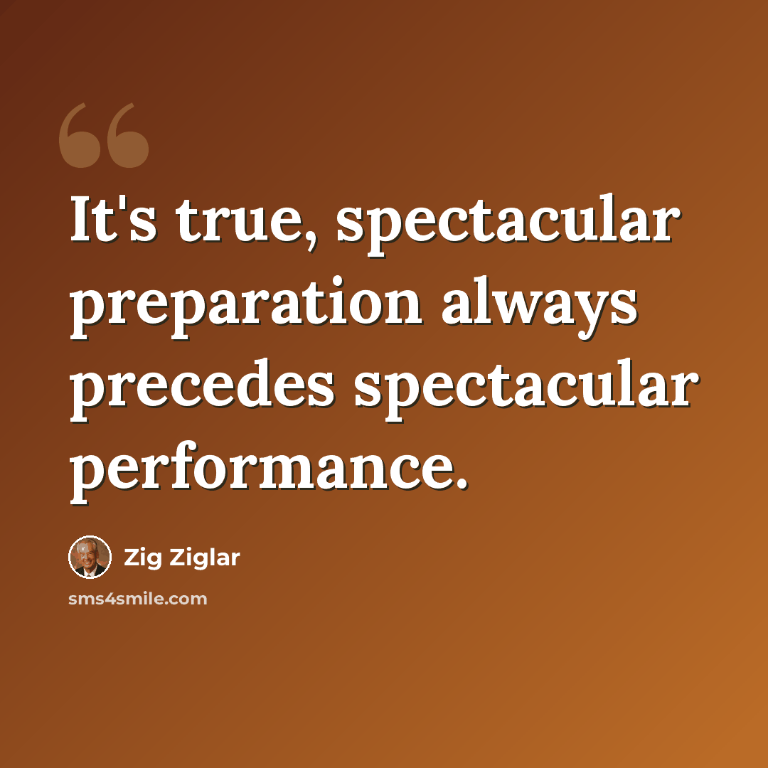 “It's true, spectacular preparation always precedes spectacular performance.” quote by Zig Ziglar