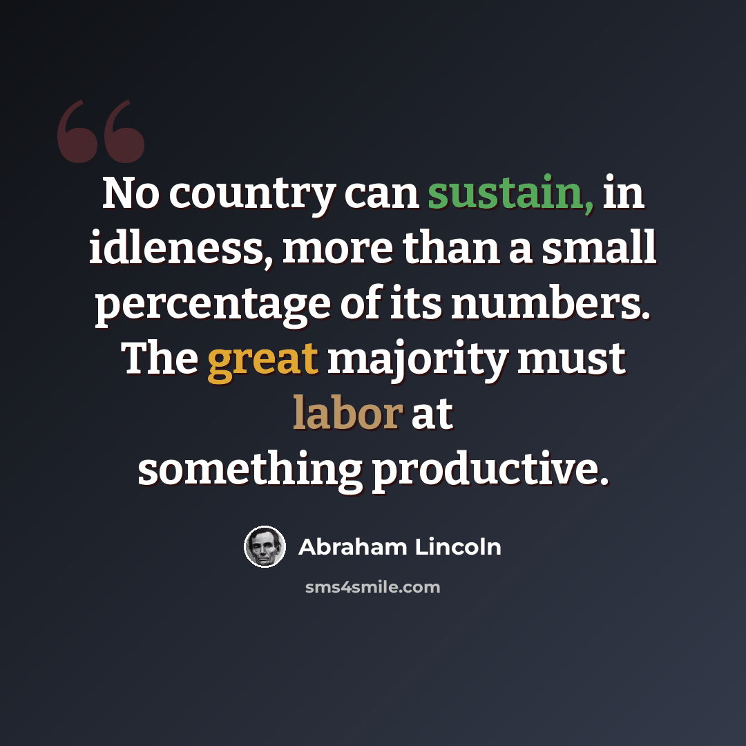 “No country can sustain, in idleness, more than a small percentage of its numbers. The great majority must labor at something productive.” quote by Abraham Lincoln