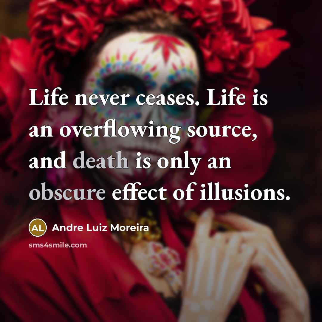 “Life never ceases. Life is an overflowing source, and death is only an obscure effect of illusions.” quote by Andre Luiz Moreira