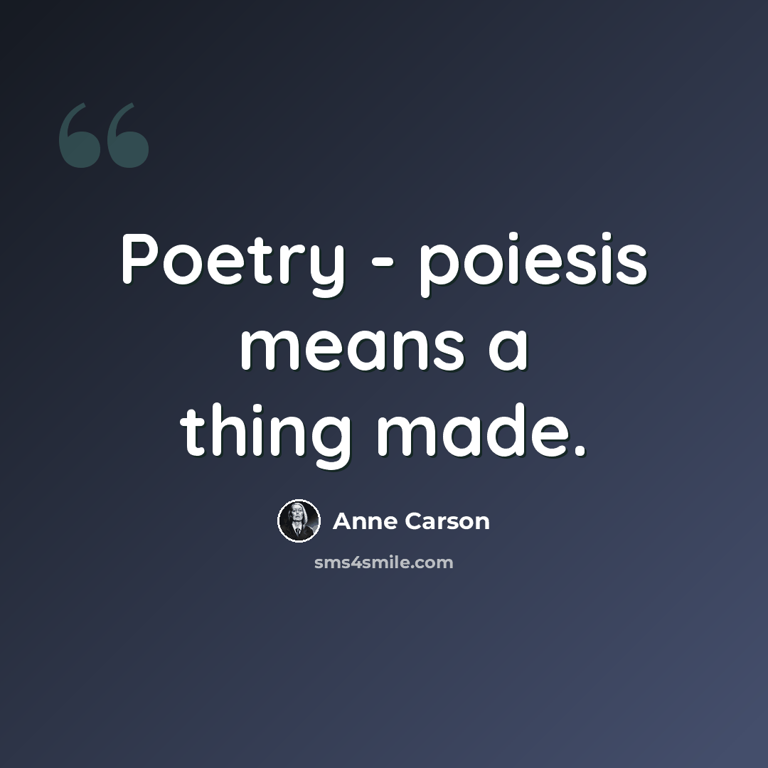 “Poetry - poiesis means a thing made.” quote by Anne Carson