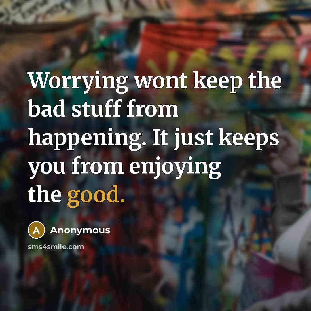 “Worrying wont keep the bad stuff from happening. It just keeps you from enjoying the good.” quote by Anonymous