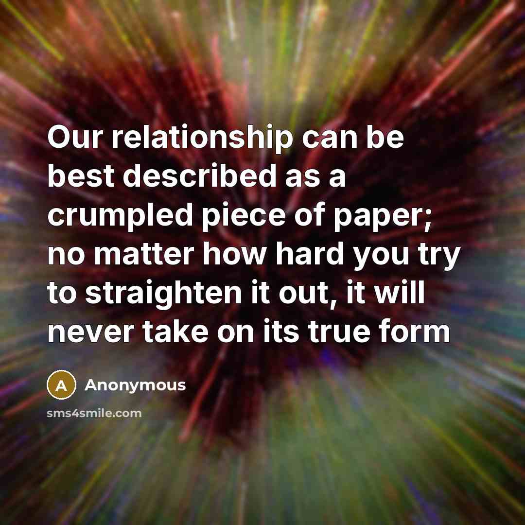 “Our relationship can be best described as a crumpled piece of paper; no matter how hard you try to straighten it out, it will never take on its true form” quote by Anonymous