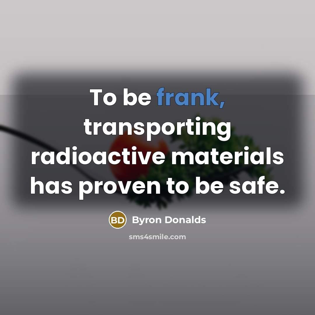 “To be frank, transporting radioactive materials has proven to be safe.” quote by Byron Donalds