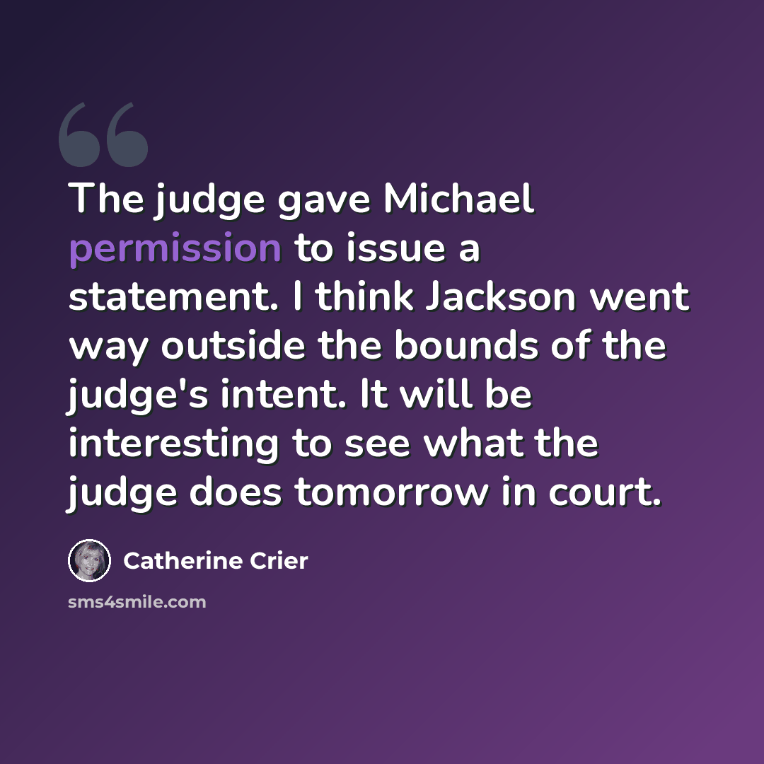 “The judge gave Michael permission to issue a statement. I think Jackson went way outside the bounds of the judge's intent. It will be interesting to see what the judge does tomorrow in court.” quote by Catherine Crier