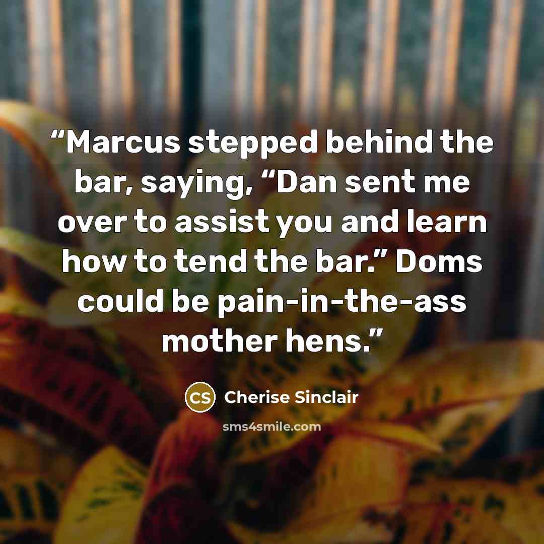 “Marcus stepped behind the bar, saying, “Dan sent me over to assist you and learn how to tend the bar.” Doms could be pain-in-the-ass mother hens.” quote by Cherise Sinclair