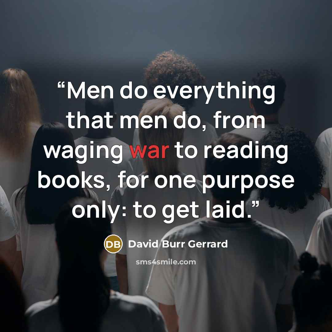 “Men do everything that men do, from waging war to reading books, for one purpose only: to get laid.” quote by David Burr Gerrard