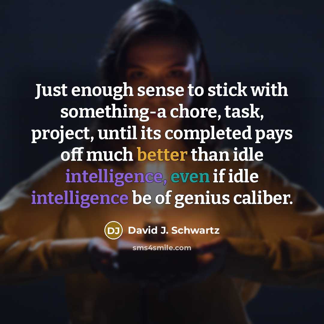 “Just enough sense to stick with something-a chore, task, project, until its completed pays off much better than idle intelligence, even if idle intelligence be of genius caliber.” quote by David J. Schwartz