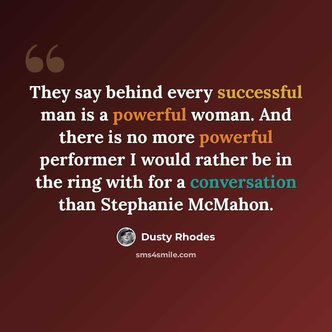 “They say behind every successful man is a powerful woman. And there is no more powerful performer I would rather be in the ring with for a conversation than Stephanie McMahon.” quote by Dusty Rhodes