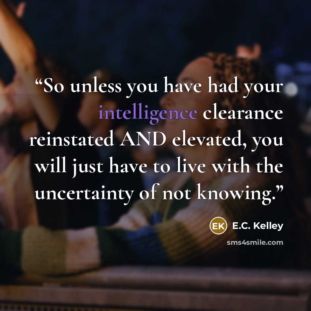 “So unless you have had your intelligence clearance reinstated AND elevated, you will just have to live with the uncertainty of not knowing.” quote by E.C. Kelley