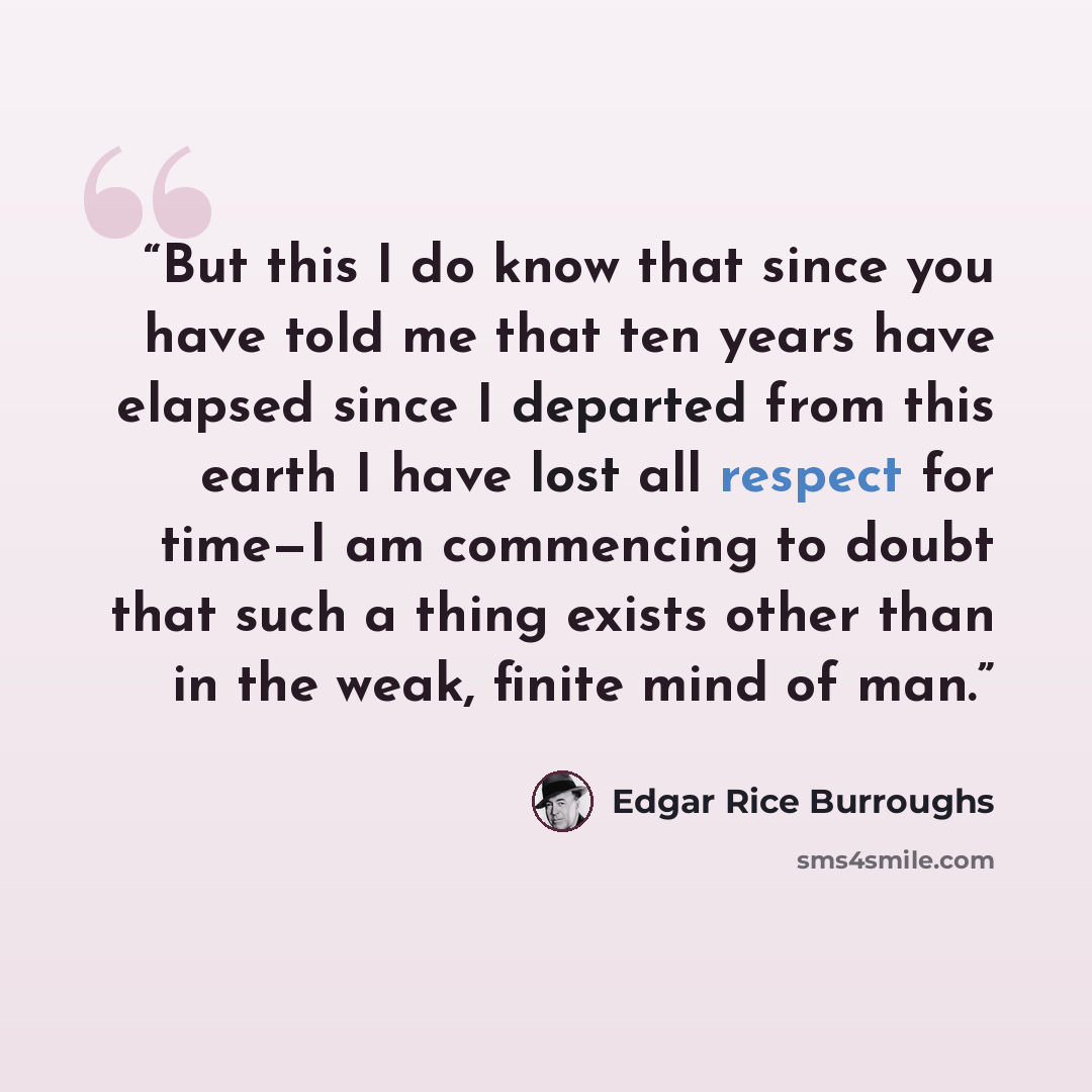 “But this I do know that since you have told me that ten years have elapsed since I departed from this earth I have lost all respect for time—I am commencing to doubt that such a thing exists other than in the weak, finite mind of man.” quote by Edgar Rice Burroughs