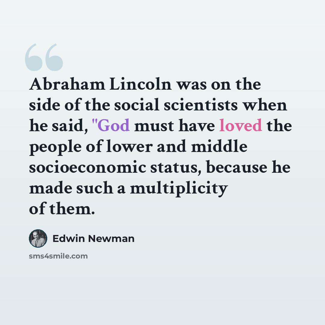 “Abraham Lincoln was on the side of the social scientists when he said, "God must have loved the people of lower and middle socioeconomic status, because he made such a multiplicity of them.” quote by Edwin Newman