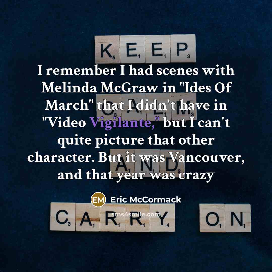 “I remember I had scenes with Melinda McGraw in "Ides Of March" that I didn't have in "Video Vigilante," but I can't quite picture that other character. But it was Vancouver, and that year was crazy” quote by Eric McCormack