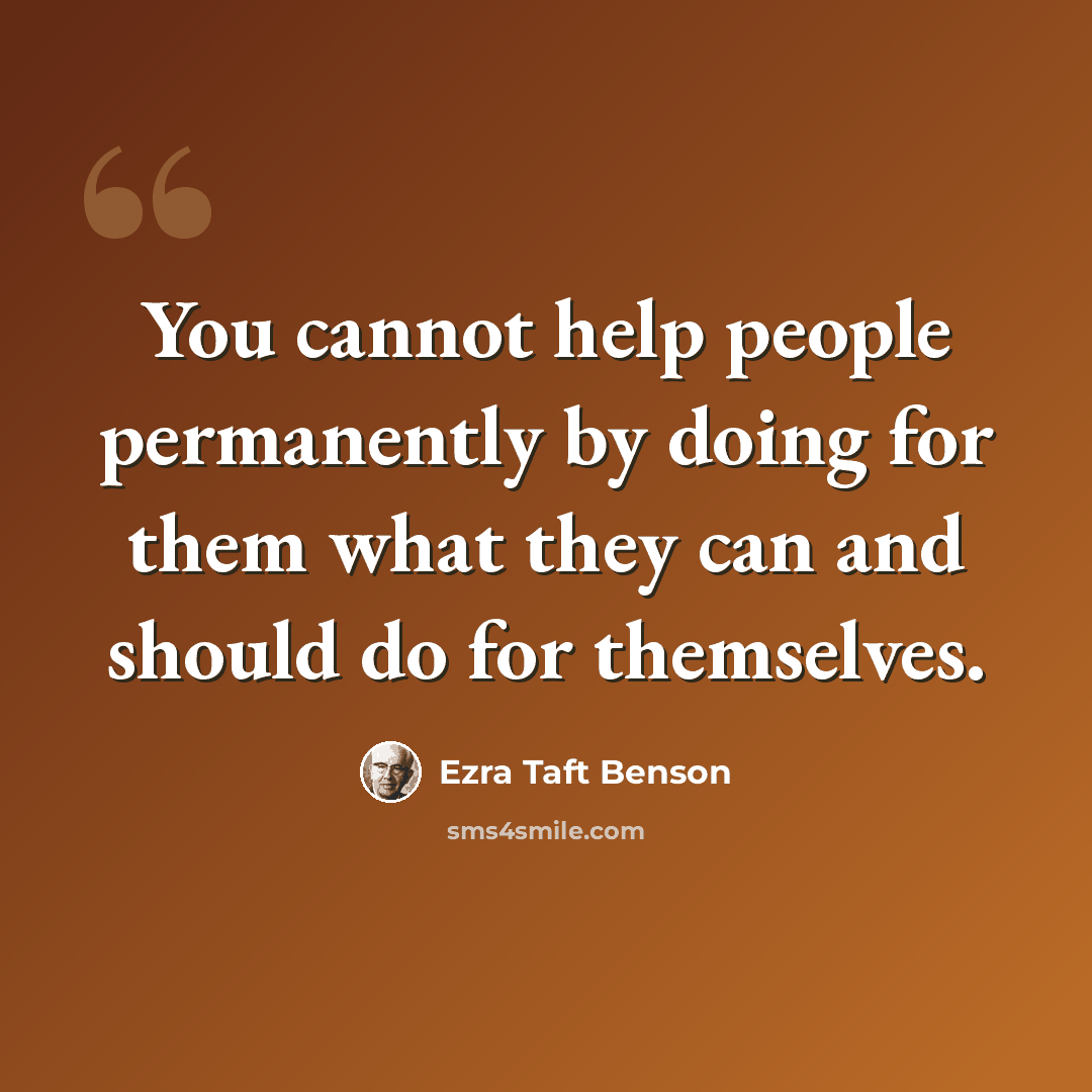 “You cannot help people permanently by doing for them what they can and should do for themselves.” quote by Ezra Taft Benson