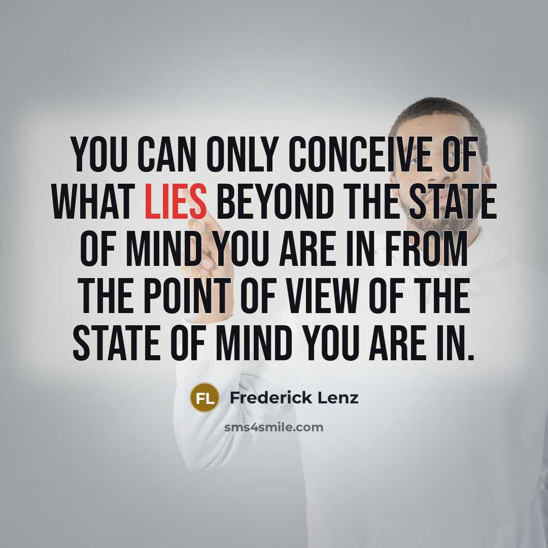 “You can only conceive of what lies beyond the state of mind you are in from the point of view of the state of mind you are in.” quote by Frederick Lenz